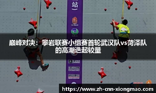 巅峰对决：攀岩联赛小组赛首轮武汉队vs菏泽队的高潮迭起较量