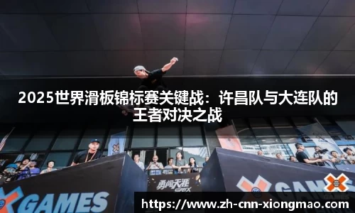 2025世界滑板锦标赛关键战:许昌队与大连队的王者对决之战