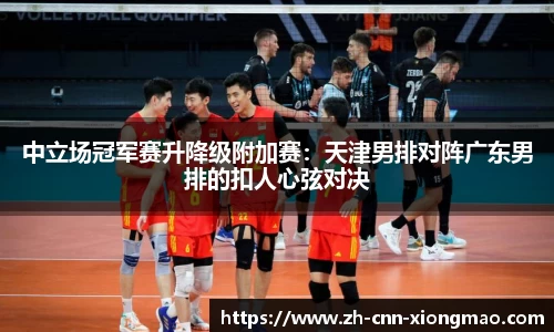 中立场冠军赛升降级附加赛:天津男排对阵广东男排的扣人心弦对决