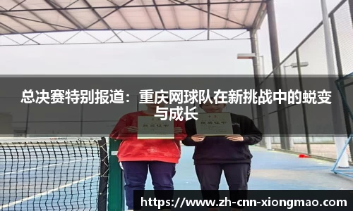 总决赛特别报道:重庆网球队在新挑战中的蜕变与成长