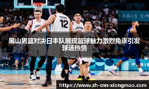 黑山男篮对决日本队展现篮球魅力激烈角逐引发球迷热情