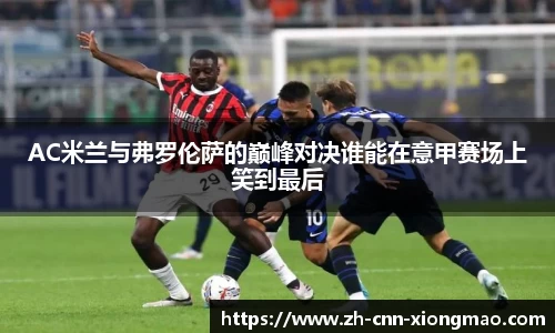 AC米兰与弗罗伦萨的巅峰对决谁能在意甲赛场上笑到最后
